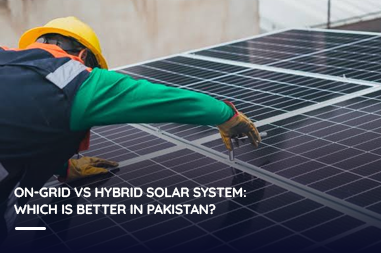 On-Grid vs Hybrid Solar System: Which Is Better in Pakistan?